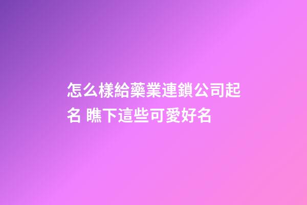 怎么樣給藥業連鎖公司起名 瞧下這些可愛好名-第1張-公司起名-玄機派